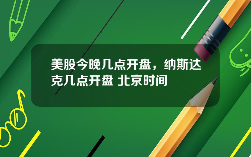 美股今晚几点开盘，纳斯达克几点开盘 北京时间